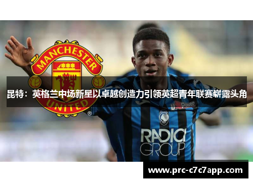 昆特：英格兰中场新星以卓越创造力引领英超青年联赛崭露头角
