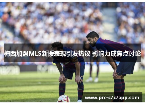 梅西加盟MLS新援表现引发热议 影响力成焦点讨论