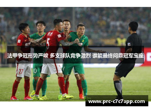 法甲争冠形势严峻 多支球队竞争激烈 谁能最终问鼎冠军宝座