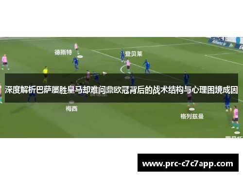 深度解析巴萨屡胜皇马却难问鼎欧冠背后的战术结构与心理困境成因