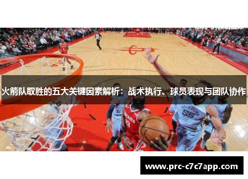 火箭队取胜的五大关键因素解析：战术执行、球员表现与团队协作