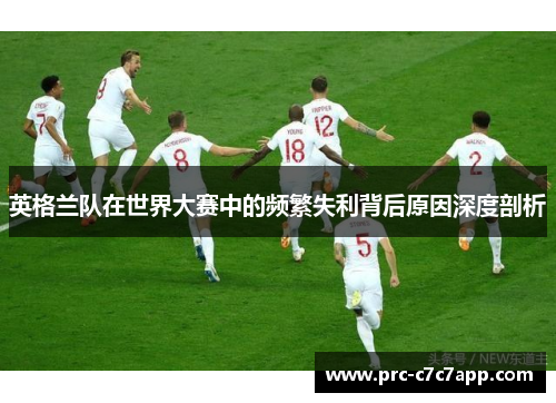 英格兰队在世界大赛中的频繁失利背后原因深度剖析