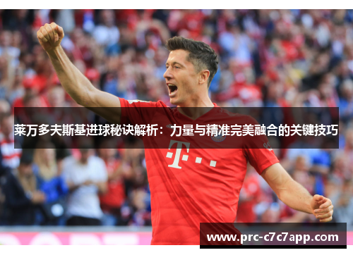 莱万多夫斯基进球秘诀解析：力量与精准完美融合的关键技巧