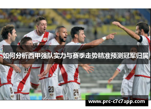 如何分析西甲强队实力与赛季走势精准预测冠军归属
