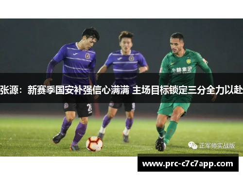 张源:新赛季国安补强信心满满 主场目标锁定三分全力以赴 张源:新赛季国安补强信心满满 主场目标锁定三分全力以赴