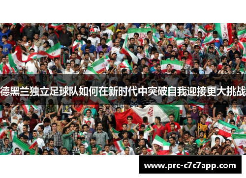 德黑兰独立足球队如何在新时代中突破自我迎接更大挑战 德黑兰独立足球队如何在新时代中突破自我迎接更大挑战