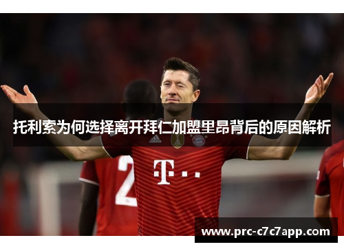 托利索为何选择离开拜仁加盟里昂背后的原因解析