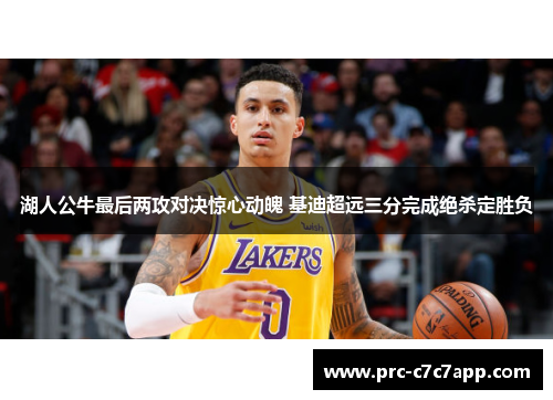 湖人公牛最后两攻对决惊心动魄 基迪超远三分完成绝杀定胜负