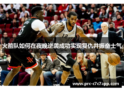 火箭队如何在夜晚逆袭成功实现复仇并振奋士气
