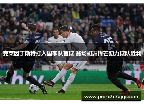 克莱因丁斯特打入国家队首球 赛场初露锋芒助力球队胜利