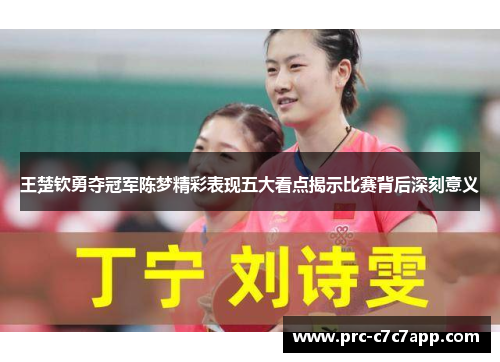 王楚钦勇夺冠军陈梦精彩表现五大看点揭示比赛背后深刻意义