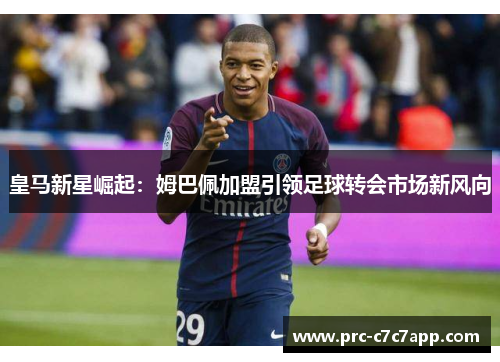 皇马新星崛起：姆巴佩加盟引领足球转会市场新风向