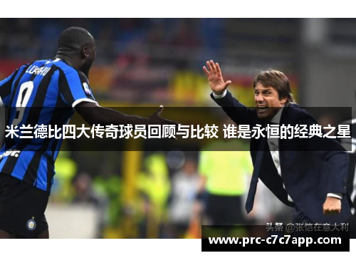 米兰德比四大传奇球员回顾与比较 谁是永恒的经典之星