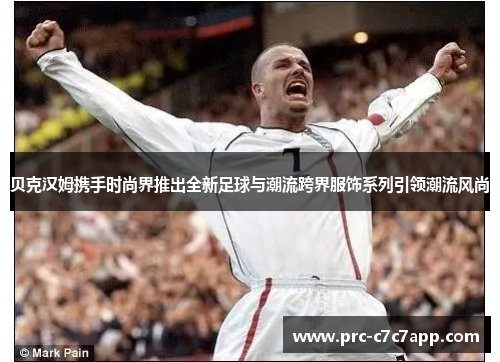 贝克汉姆携手时尚界推出全新足球与潮流跨界服饰系列引领潮流风尚